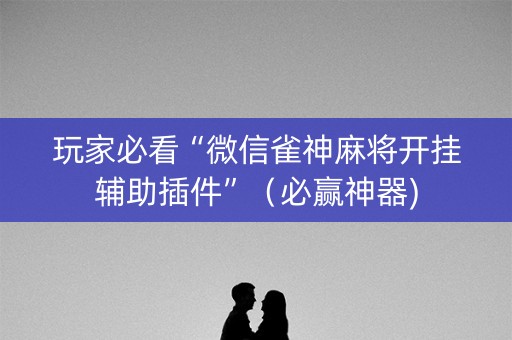玩家必看“微信雀神麻将开挂辅助插件”（必赢神器)