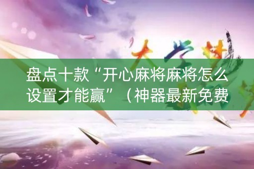 盘点十款“开心麻将麻将怎么设置才能赢”（神器最新免费)