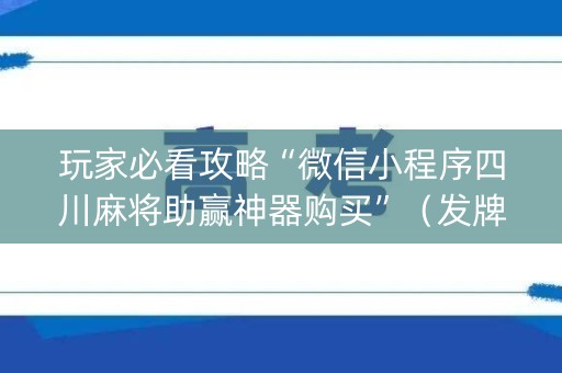 玩家必看攻略“微信小程序四川麻将助赢神器购买”（发牌有什么规律吗)