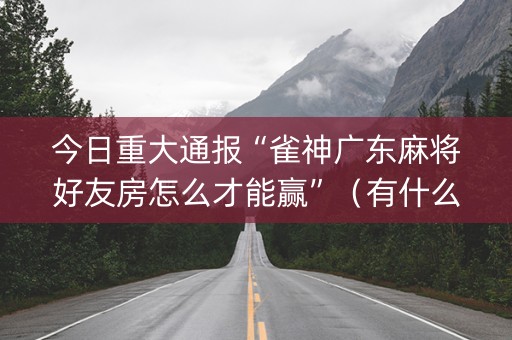 今日重大通报“雀神广东麻将好友房怎么才能赢”（有什么诀窍)