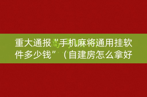 重大通报“手机麻将通用挂软件多少钱”（自建房怎么拿好牌)