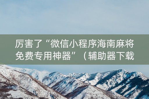 厉害了“微信小程序海南麻将免费专用神器”（辅助器下载)