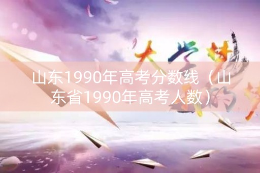 山东1990年高考分数线（山东省1990年高考人数）