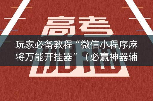 玩家必备教程“微信小程序麻将万能开挂器”（必赢神器辅助器)