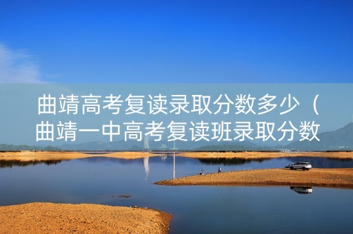 曲靖高考复读录取分数多少（曲靖一中高考复读班录取分数线）