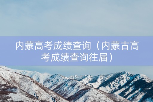 详细阅读:内蒙高考成绩查询(内蒙古高考成绩查询往届) 内蒙高考成绩查询(内蒙古高考成绩查询往届)