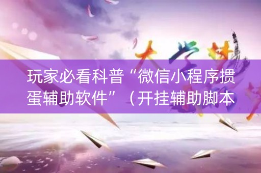 玩家必看科普“微信小程序掼蛋辅助软件”（开挂辅助脚本)