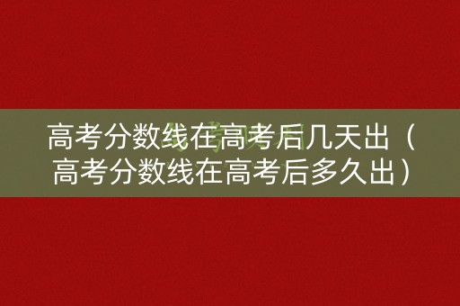 高考分数线在高考后几天出（高考分数线在高考后多久出）