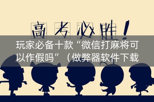 玩家必备十款“微信打麻将可以作假吗”（做弊器软件下载)