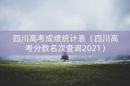 四川高考成绩统计表（四川高考分数名次查询2021）
