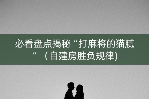 必看盘点揭秘“打麻将的猫腻”（自建房胜负规律)