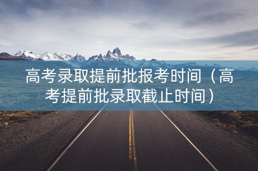 高考录取提前批报考时间（高考提前批录取截止时间）