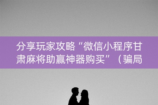 分享玩家攻略“微信小程序甘肃麻将助赢神器购买”（骗局大揭秘)