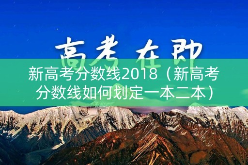 新高考分数线2018（新高考分数线如何划定一本二本）