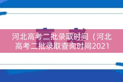 河北高考二批录取时间（河北高考二批录取查询时间2021）