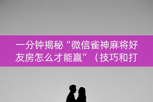 一分钟揭秘“微信雀神麻将好友房怎么才能赢”（技巧和打好牌方法)