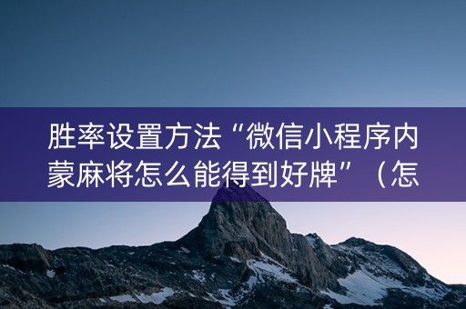 胜率设置方法“微信小程序内蒙麻将怎么能得到好牌”（怎么让系统给你发好牌)
