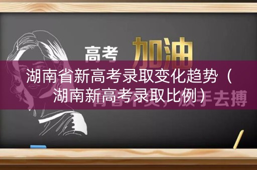 湖南省新高考录取变化趋势（湖南新高考录取比例）