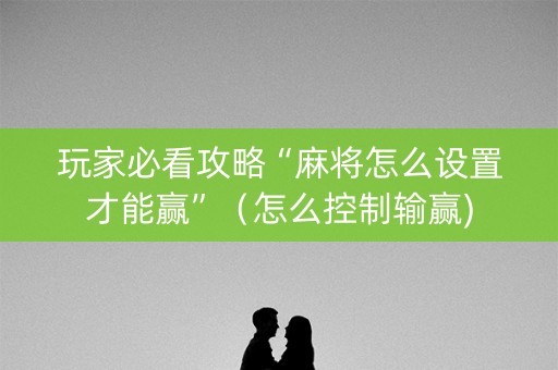 玩家必看攻略“麻将怎么设置才能赢”（怎么控制输赢)