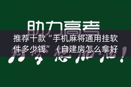 推荐十款“手机麻将通用挂软件多少钱”（自建房怎么拿好牌)