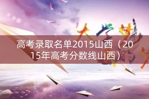 高考录取名单2015山西（2015年高考分数线山西）