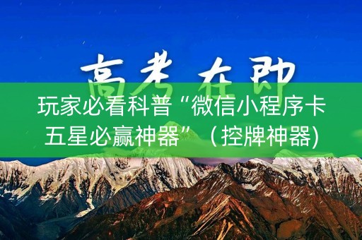 玩家必看科普“微信小程序卡五星必赢神器”（控牌神器)