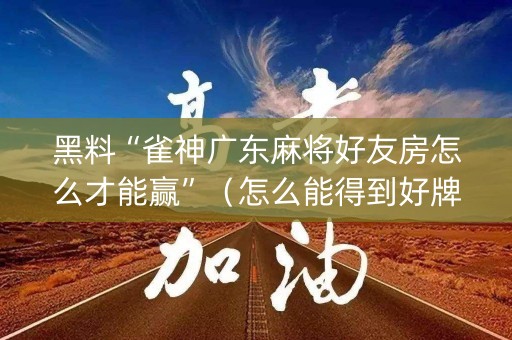 黑料“雀神广东麻将好友房怎么才能赢”（怎么能得到好牌)
