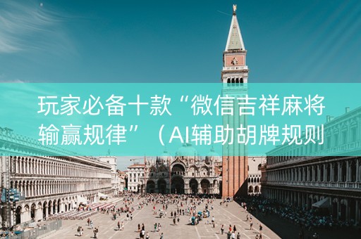玩家必备十款“微信吉祥麻将输赢规律”（AI辅助胡牌规则)