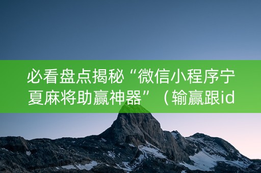 必看盘点揭秘“微信小程序宁夏麻将助赢神器”（输赢跟id号有关系吗)