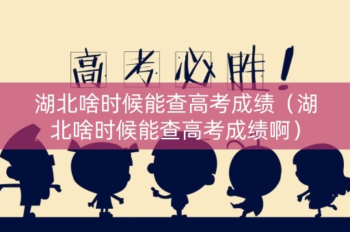 湖北啥时候能查高考成绩（湖北啥时候能查高考成绩啊）