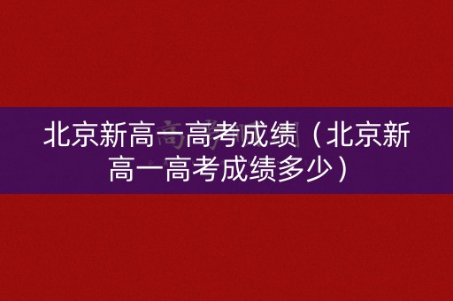 北京新高一高考成绩（北京新高一高考成绩多少）