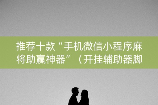 推荐十款“手机微信小程序麻将助赢神器”（开挂辅助器脚本)