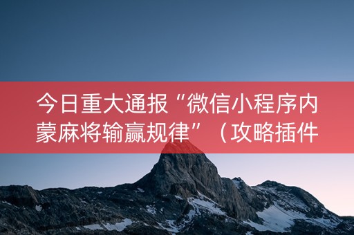 今日重大通报“微信小程序内蒙麻将输赢规律”（攻略插件)