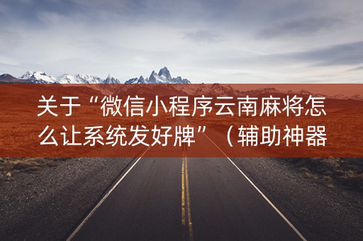 关于“微信小程序云南麻将怎么让系统发好牌”（辅助神器免费)