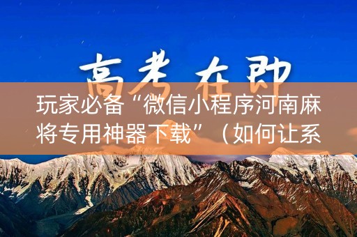 玩家必备“微信小程序河南麻将专用神器下载”（如何让系统发好牌)