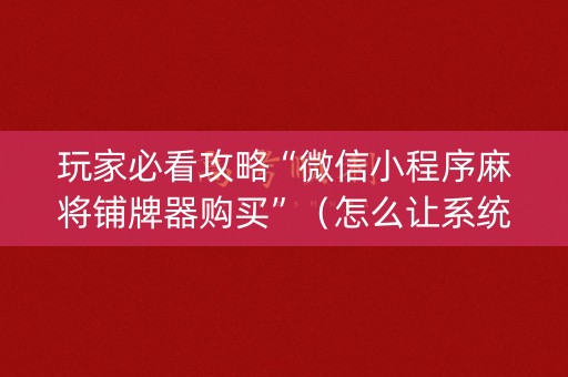 玩家必看攻略“微信小程序麻将铺牌器购买”（怎么让系统给你发好牌)