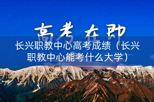 长兴职教中心高考成绩（长兴职教中心能考什么大学）