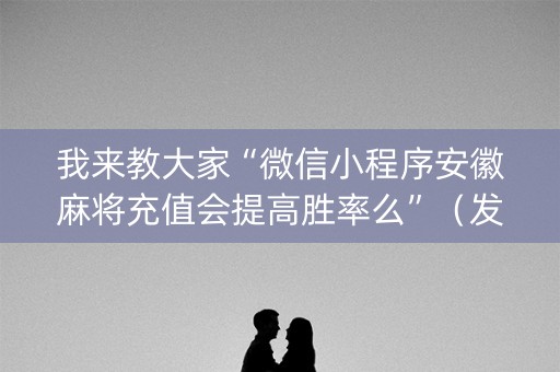 我来教大家“微信小程序安徽麻将充值会提高胜率么”（发牌有什么规律吗)