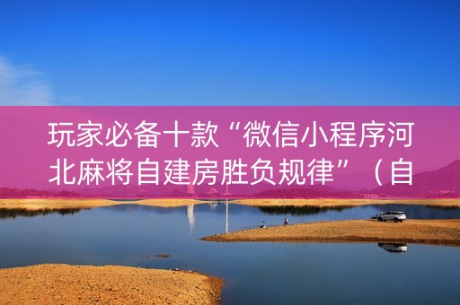 玩家必备十款“微信小程序河北麻将自建房胜负规律”（自建房怎么拿好牌)