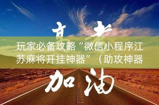 玩家必备攻略“微信小程序江苏麻将开挂神器”（助攻神器)
