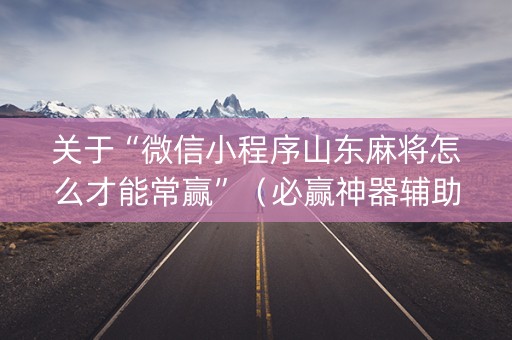 关于“微信小程序山东麻将怎么才能常赢”（必赢神器辅助器)