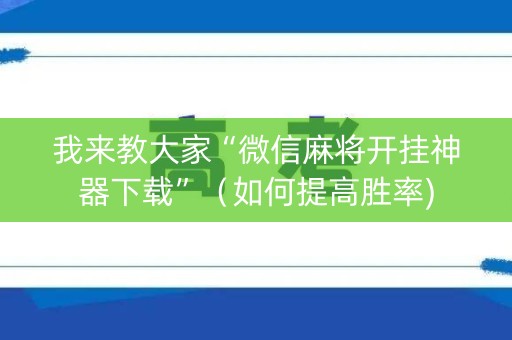 我来教大家“微信麻将开挂神器下载”（如何提高胜率)