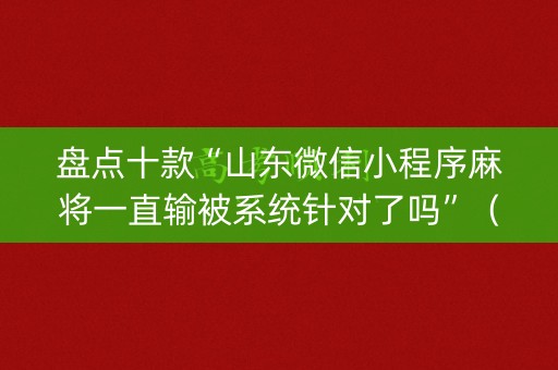盘点十款“山东微信小程序麻将一直输被系统针对了吗”（怎么才会赢)
