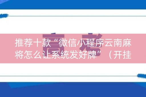 推荐十款“微信小程序云南麻将怎么让系统发好牌”（开挂神器下载)