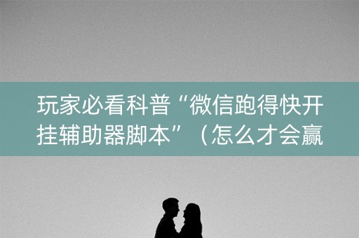 玩家必看科普“微信跑得快开挂辅助器脚本”（怎么才会赢)