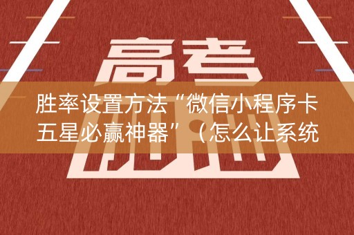 胜率设置方法“微信小程序卡五星必赢神器”（怎么让系统给你发好牌)