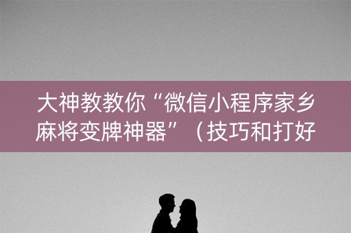 大神教教你“微信小程序家乡麻将变牌神器”（技巧和打好牌方法)