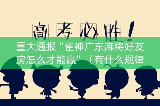 重大通报“雀神广东麻将好友房怎么才能赢”（有什么规律)