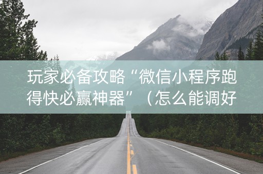 玩家必备攻略“微信小程序跑得快必赢神器”（怎么能调好牌)