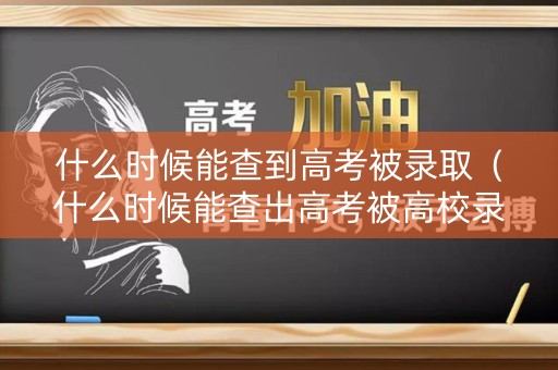 什么时候能查到高考被录取（什么时候能查出高考被高校录取）